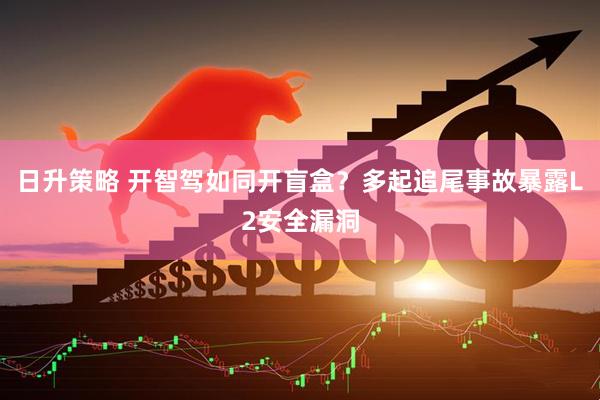 日升策略 开智驾如同开盲盒？多起追尾事故暴露L2安全漏洞