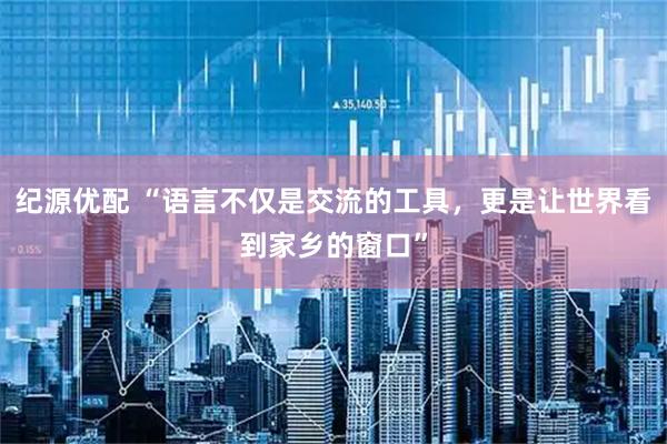 纪源优配 “语言不仅是交流的工具，更是让世界看到家乡的窗口”