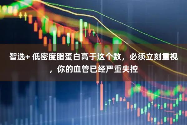 智选+ 低密度脂蛋白高于这个数，必须立刻重视，你的血管已经严重失控
