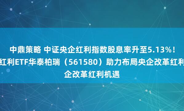 中鼎策略 中证央企红利指数股息率升至5.13%！央企红利ETF华泰柏瑞（561580）助力布局央企改革红利机遇