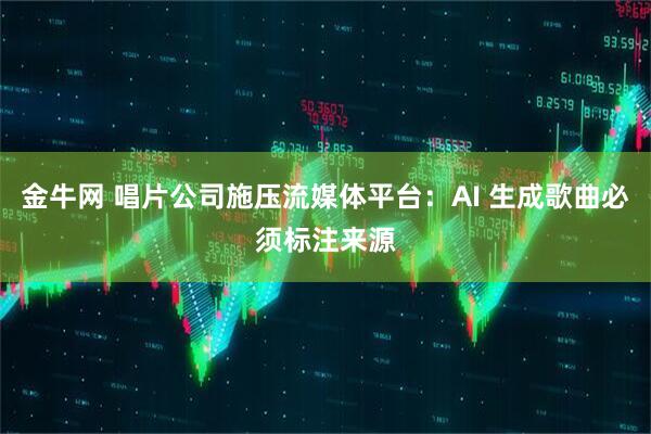 金牛网 唱片公司施压流媒体平台：AI 生成歌曲必须标注来源